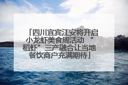 四川宜宾江安将开启小龙虾美食周活动 “稻虾”三产融合让当地餐饮商户充满期待