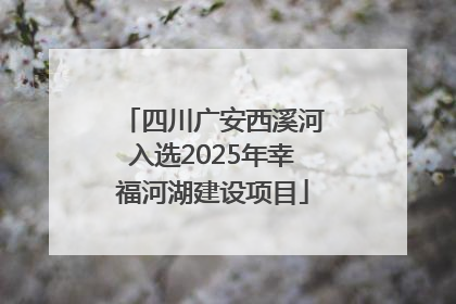四川广安西溪河入选2025年幸福河湖建设项目