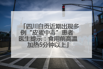 四川自贡近期出现多例“皮蛋中毒”患者 医生提示：食用前高温加热5分钟以上