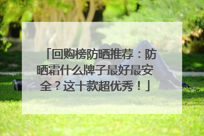 回购榜防晒推荐：防晒霜什么牌子最好最安全？这十款超优秀！