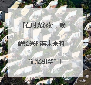 在时光深处，唤醒绍兴档案未来的“记忆引擎”