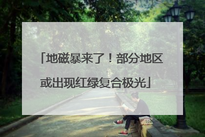 地磁暴来了！部分地区或出现红绿复合极光