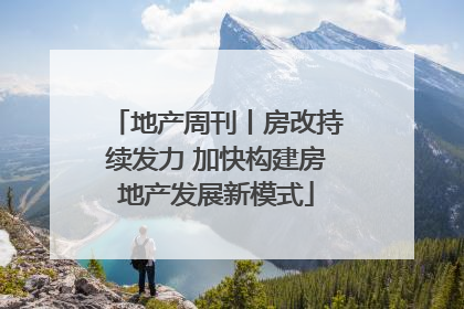 地产周刊丨房改持续发力 加快构建房地产发展新模式