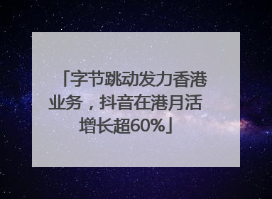 字节跳动发力香港业务，抖音在港月活增长超60%