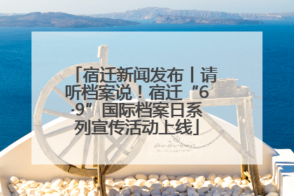 宿迁新闻发布丨请听档案说！宿迁“6·9”国际档案日系列宣传活动上线