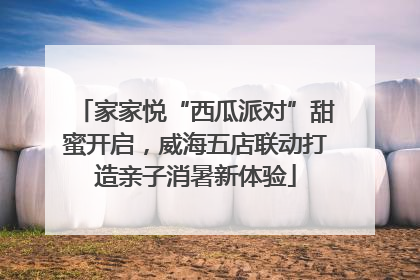 家家悦“西瓜派对”甜蜜开启，威海五店联动打造亲子消暑新体验