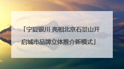 宁夏银川 亮相北京石景山开启城市品牌立体推介新模式