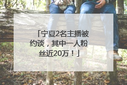 宁夏2名主播被约谈，其中一人粉丝近20万！
