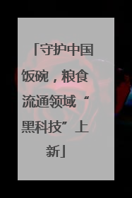 守护中国饭碗，粮食流通领域“黑科技”上新