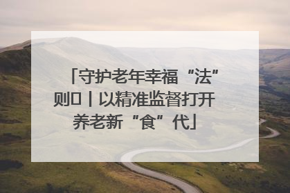 守护老年幸福“法”则⑮丨以精准监督打开养老新“食”代