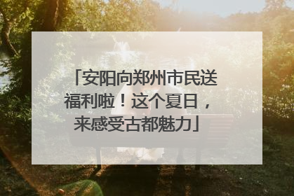 安阳向郑州市民送福利啦！这个夏日，来感受古都魅力