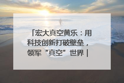 宏大真空黄乐：用科技创新打破壁垒，领军“真空”世界｜湘商，向上③