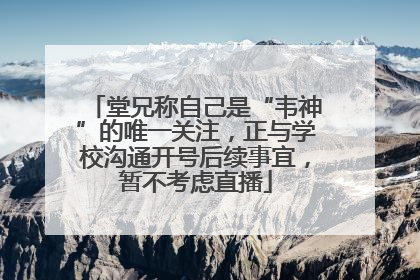 堂兄称自己是“韦神”的唯一关注，正与学校沟通开号后续事宜，暂不考虑直播