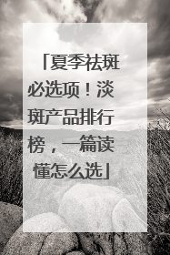 夏季祛斑必选项！淡斑产品排行榜，一篇读懂怎么选