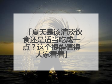 夏天是该清淡饮食还是适当吃咸一点？这个提醒值得大家看看