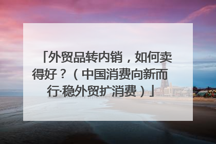 外贸品转内销，如何卖得好？（中国消费向新而行·稳外贸扩消费）