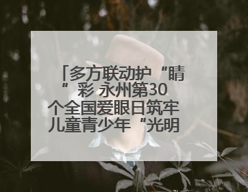 多方联动护“睛”彩 永州第30个全国爱眼日筑牢儿童青少年“光明”防线