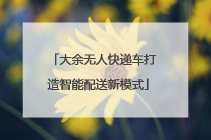 大余无人快递车打造智能配送新模式