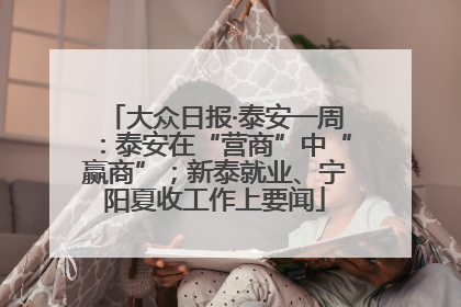 大众日报·泰安一周：泰安在“营商”中“赢商”；新泰就业、宁阳夏收工作上要闻