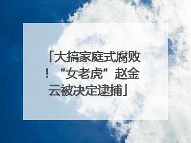 大搞家庭式腐败！“女老虎”赵金云被决定逮捕