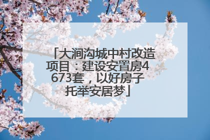 大涧沟城中村改造项目：建设安置房4673套，以好房子托举安居梦