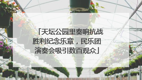 天坛公园里奏响抗战胜利纪念乐章，民乐团演奏会吸引数百观众