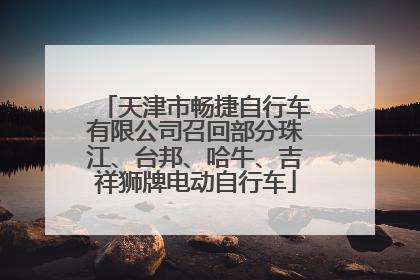 天津市畅捷自行车有限公司召回部分珠江、台邦、哈牛、吉祥狮牌电动自行车