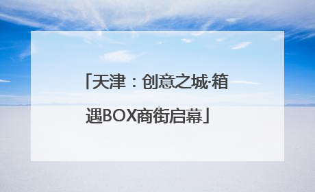 天津：创意之城·箱遇BOX商街启幕
