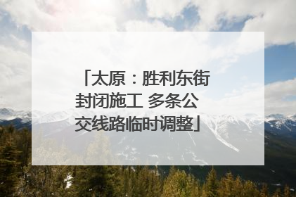 太原：胜利东街封闭施工 多条公交线路临时调整