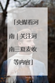 央媒看河南｜关注河南三夏麦收等内容