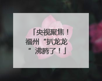 央视聚焦！福州“扒龙龙”沸腾了！