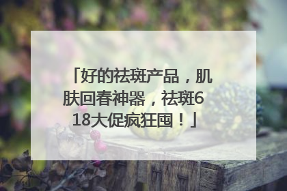 好的祛斑产品，肌肤回春神器，祛斑618大促疯狂囤！