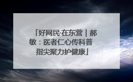 好网民·在东营｜郝敏：医者仁心传科普 指尖聚力护健康