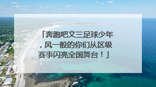奔跑吧文三足球少年，风一般的你们从区级赛事闪亮全国舞台！