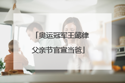 奥运冠军王懿律父亲节官宣当爸