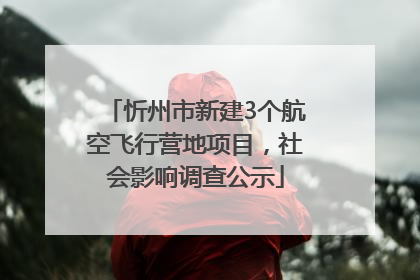 忻州市新建3个航空飞行营地项目，社会影响调查公示