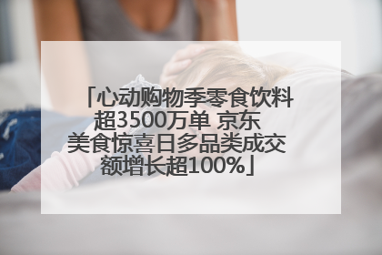 心动购物季零食饮料超3500万单 京东美食惊喜日多品类成交额增长超100%
