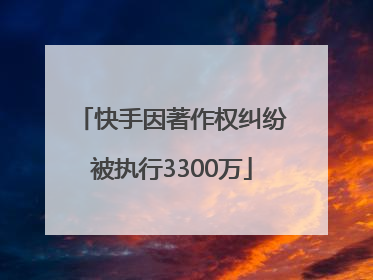 快手因著作权纠纷被执行3300万