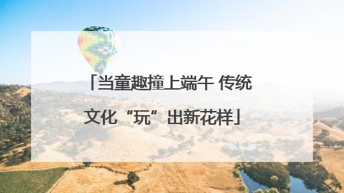 当童趣撞上端午 传统文化“玩”出新花样