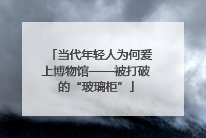 当代年轻人为何爱上博物馆——被打破的“玻璃柜”