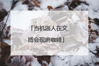 当机器人在文博会现磨咖啡
