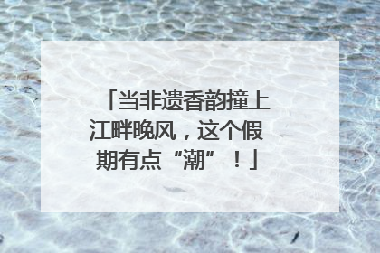 当非遗香韵撞上江畔晚风，这个假期有点“潮”！