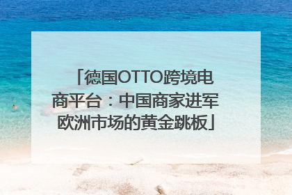 德国OTTO跨境电商平台：中国商家进军欧洲市场的黄金跳板