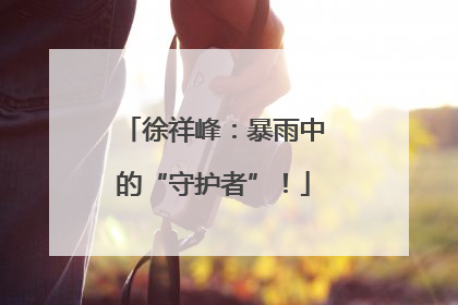 徐祥峰：暴雨中的“守护者”！