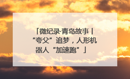 微纪录·青岛故事丨“夸父”追梦，人形机器人“加速跑”