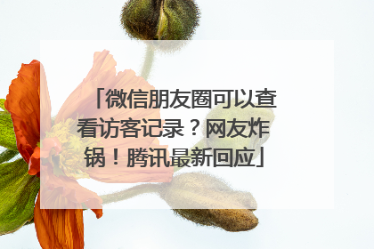 微信朋友圈可以查看访客记录？网友炸锅！腾讯最新回应
