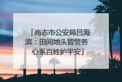尚志市公安局吕海滨：田间地头皆警务 心系百姓护平安