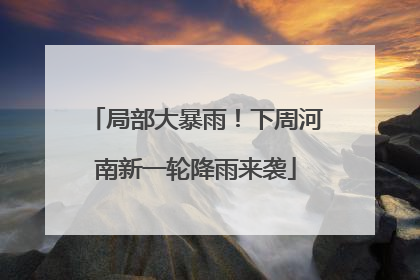 局部大暴雨！下周河南新一轮降雨来袭