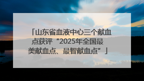 山东省血液中心三个献血点获评“2025年全国最美献血点、最智献血点”