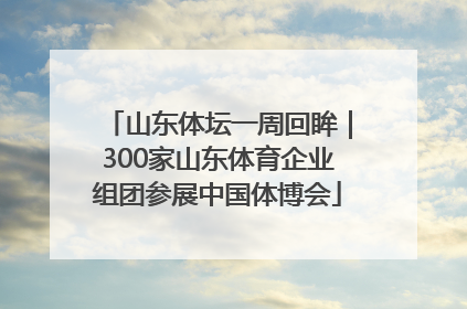 山东体坛一周回眸｜300家山东体育企业组团参展中国体博会